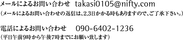 メールによるお問い合わせ
※メールによるお問い合わせの返信は、２，３日かかる時もありますので、ご了承下さい。
  電話によるお問い合わせ　090-6402-1236<span class="ch">（平日午前９時から午後７時までにお願い致します）
